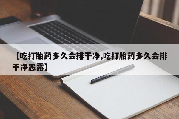 最便宜的打胎药的私人微信【吃打胎药多久会排干净,吃打胎药多久会排干净恶露】