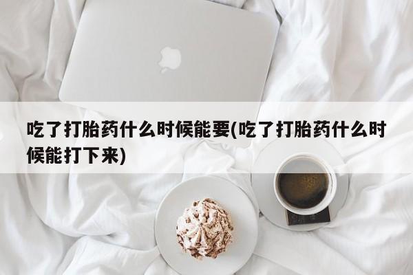 最便宜的打胎药的私人微信吃了打胎药什么时候能要(吃了打胎药什么时候能打下来)