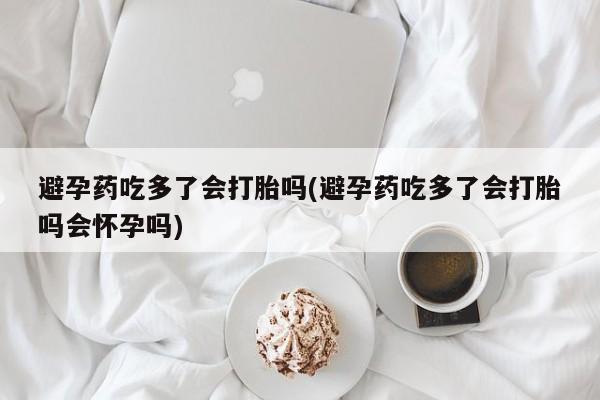 最便宜的打胎药的私人微信避孕药吃多了会打胎吗(避孕药吃多了会打胎吗会怀孕吗)