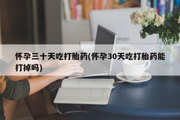 最便宜的打胎药的私人微信怀孕三十天吃打胎药(怀孕30天吃打胎药能打掉吗)