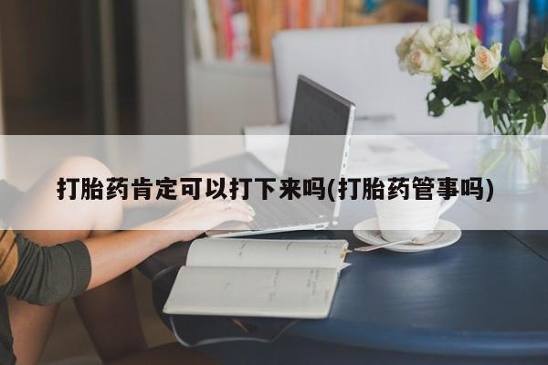 最便宜的打胎药的私人微信打胎药肯定可以打下来吗(打胎药管事吗)