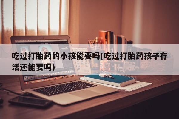 最便宜的打胎药的私人微信吃过打胎药的小孩能要吗(吃过打胎药孩子存活还能要吗)