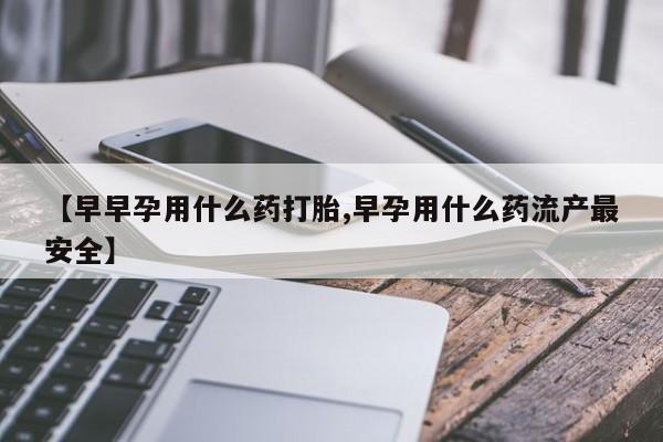 最便宜的打胎药的私人微信【早早孕用什么药打胎,早孕用什么药流产最安全】