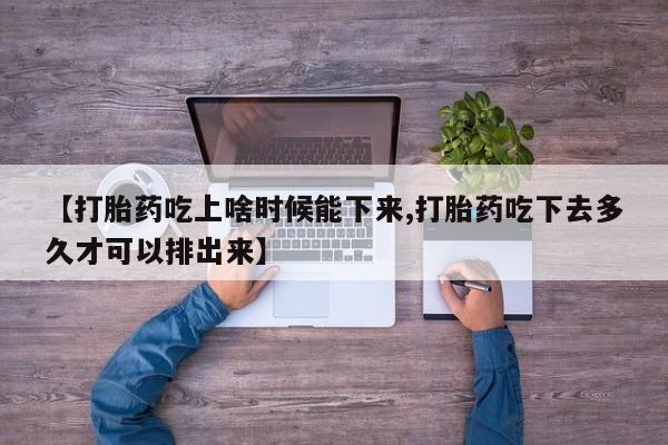最便宜的打胎药的私人微信【打胎药吃上啥时候能下来,打胎药吃下去多久才可以排出来】