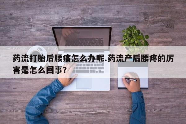 最便宜的打胎药的私人微信药流打胎后腰痛怎么办呢.药流产后腰疼的厉害是怎么回事？