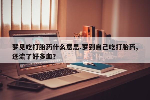 最便宜的打胎药的私人微信梦见吃打胎药什么意思.梦到自己吃打胎药,还流了好多血？