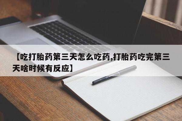 最便宜的打胎药的私人微信【吃打胎药第三天怎么吃药,打胎药吃完第三天啥时候有反应】