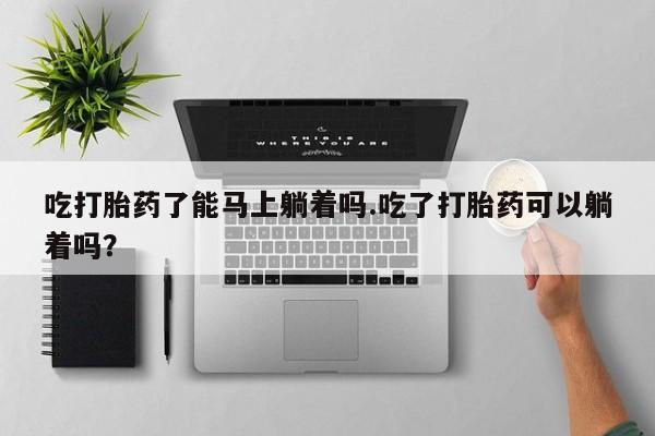 最便宜的打胎药的私人微信吃打胎药了能马上躺着吗.吃了打胎药可以躺着吗?
