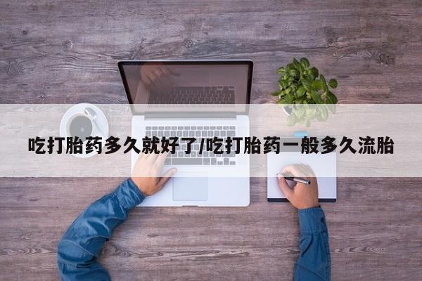 最便宜的打胎药的私人微信吃打胎药多久就好了/吃打胎药一般多久流胎