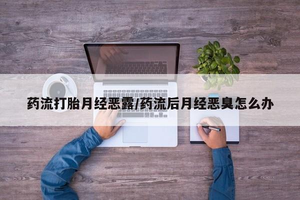 最便宜的打胎药的私人微信药流打胎月经恶露/药流后月经恶臭怎么办