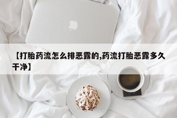 最便宜的打胎药的私人微信【打胎药流怎么排恶露的,药流打胎恶露多久干净】