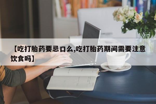 最便宜的打胎药的私人微信【吃打胎药要忌口么,吃打胎药期间需要注意饮食吗】