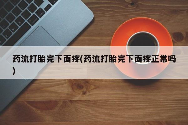 最便宜的打胎药的私人微信药流打胎完下面疼(药流打胎完下面疼正常吗)