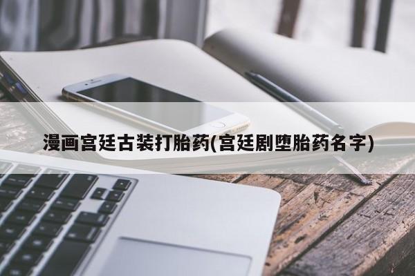 最便宜的打胎药的私人微信漫画宫廷古装打胎药(宫廷剧堕胎药名字)