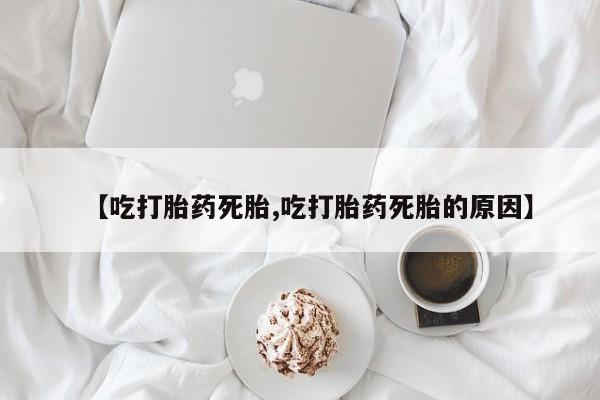 最便宜的打胎药的私人微信【吃打胎药死胎,吃打胎药死胎的原因】