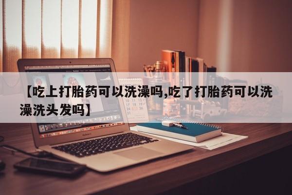 最便宜的打胎药的私人微信【吃上打胎药可以洗澡吗,吃了打胎药可以洗澡洗头发吗】