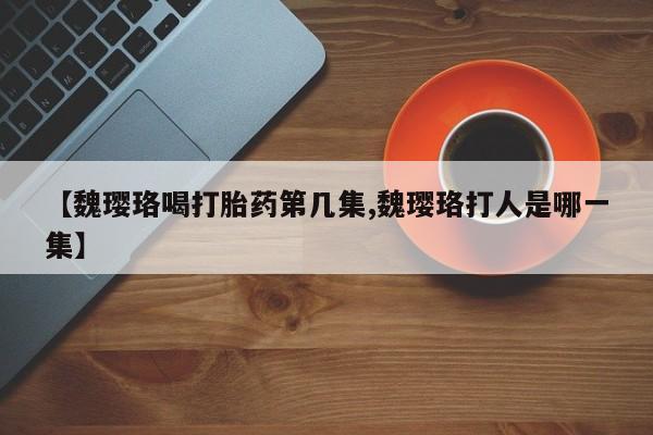 最便宜的打胎药的私人微信【魏璎珞喝打胎药第几集,魏璎珞打人是哪一集】