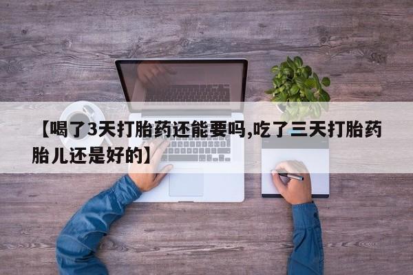 最便宜的打胎药的私人微信【喝了3天打胎药还能要吗,吃了三天打胎药胎儿还是好的】