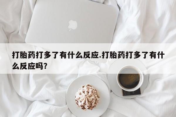 最便宜的打胎药的私人微信打胎药打多了有什么反应.打胎药打多了有什么反应吗?