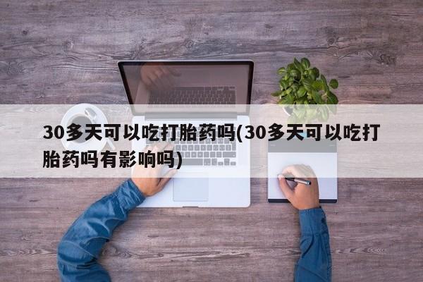 最便宜的打胎药的私人微信30多天可以吃打胎药吗(30多天可以吃打胎药吗有影响吗)