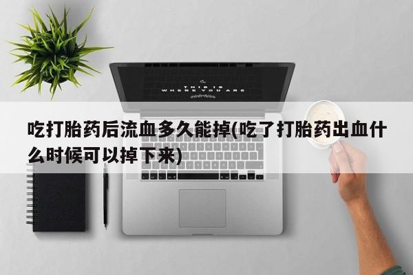 最便宜的打胎药的私人微信吃打胎药后流血多久能掉(吃了打胎药出血什么时候可以掉下来)