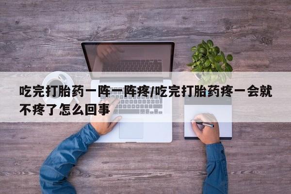最便宜的打胎药的私人微信吃完打胎药一阵一阵疼/吃完打胎药疼一会就不疼了怎么回事