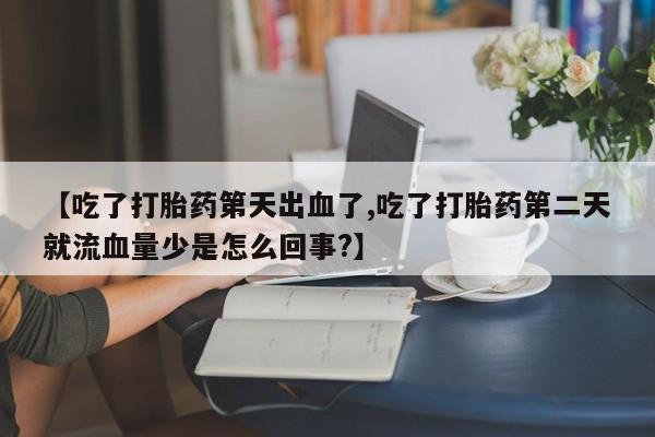 最便宜的打胎药的私人微信【吃了打胎药第天出血了,吃了打胎药第二天就流血量少是怎么回事?】