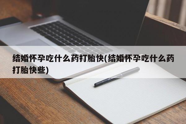 最便宜的打胎药的私人微信结婚怀孕吃什么药打胎快(结婚怀孕吃什么药打胎快些)