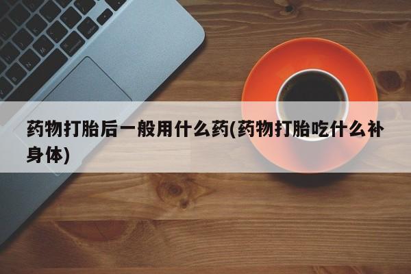 最便宜的打胎药的私人微信药物打胎后一般用什么药(药物打胎吃什么补身体)