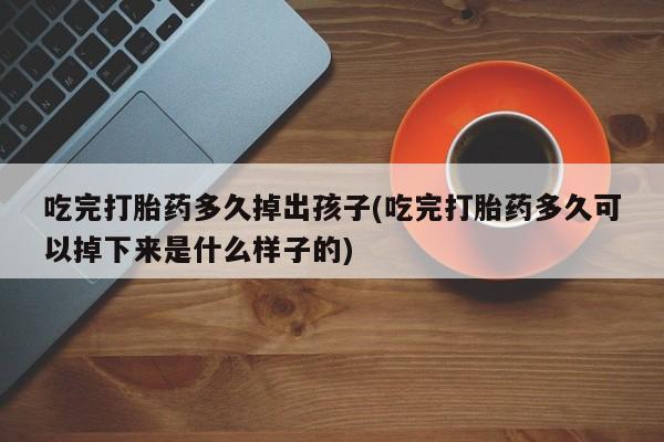 最便宜的打胎药的私人微信吃完打胎药多久掉出孩子(吃完打胎药多久可以掉下来是什么样子的)