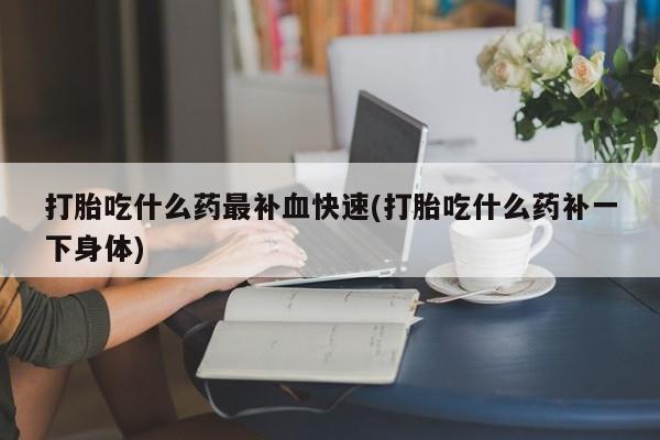 最便宜的打胎药的私人微信打胎吃什么药最补血快速(打胎吃什么药补一下身体)