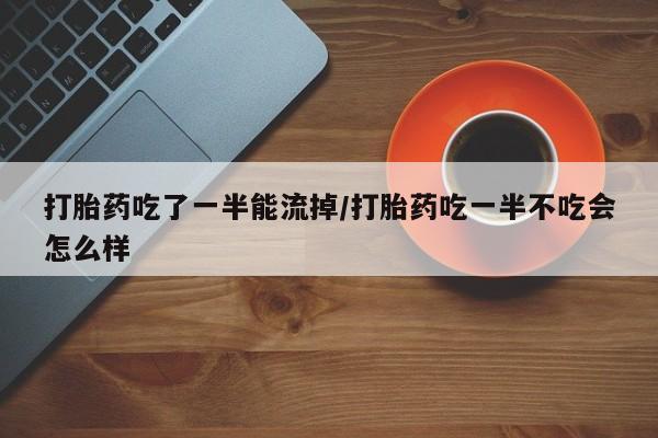 最便宜的打胎药的私人微信打胎药吃了一半能流掉/打胎药吃一半不吃会怎么样