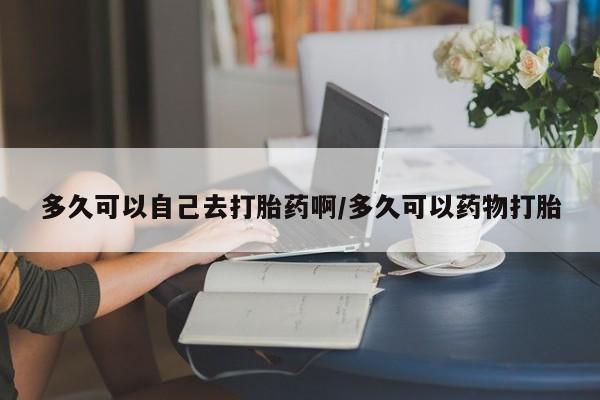 最便宜的打胎药的私人微信多久可以自己去打胎药啊/多久可以药物打胎