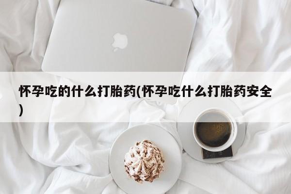 最便宜的打胎药的私人微信怀孕吃的什么打胎药(怀孕吃什么打胎药安全)