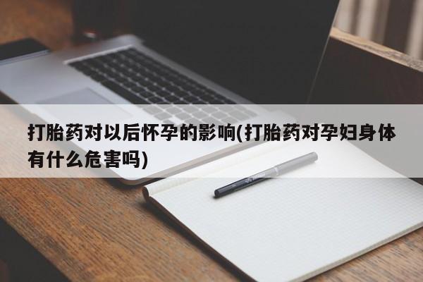 最便宜的打胎药的私人微信打胎药对以后怀孕的影响(打胎药对孕妇身体有什么危害吗)