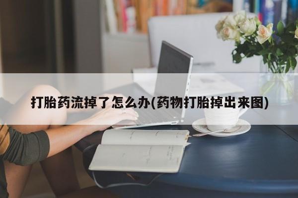 最便宜的打胎药的私人微信打胎药流掉了怎么办(药物打胎掉出来图)