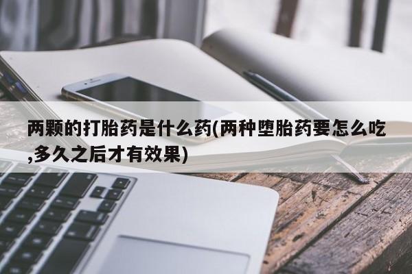 最便宜的打胎药的私人微信两颗的打胎药是什么药(两种堕胎药要怎么吃,多久之后才有效果)