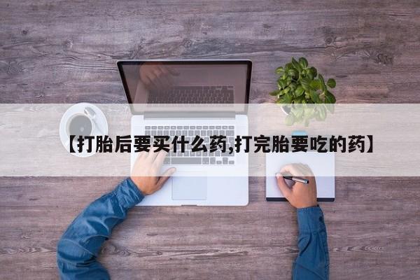 最便宜的打胎药的私人微信【打胎后要买什么药,打完胎要吃的药】