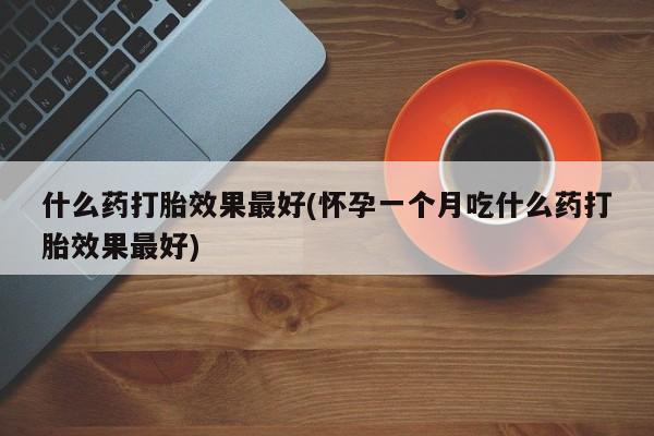 最便宜的打胎药的私人微信什么药打胎效果最好(怀孕一个月吃什么药打胎效果最好)