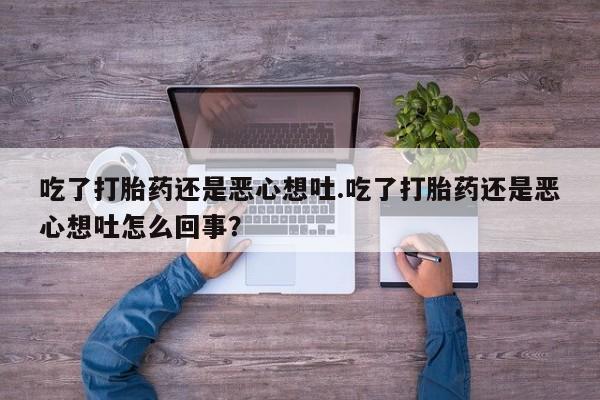 最便宜的打胎药的私人微信吃了打胎药还是恶心想吐.吃了打胎药还是恶心想吐怎么回事？