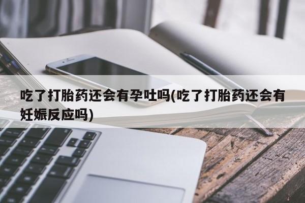 最便宜的打胎药的私人微信吃了打胎药还会有孕吐吗(吃了打胎药还会有妊娠反应吗)
