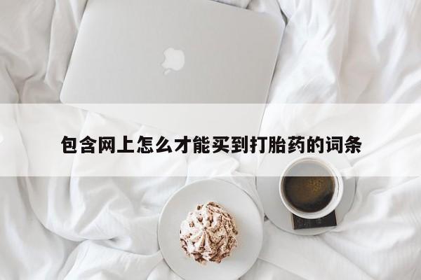 最便宜的打胎药的私人微信包含网上怎么才能买到打胎药的词条