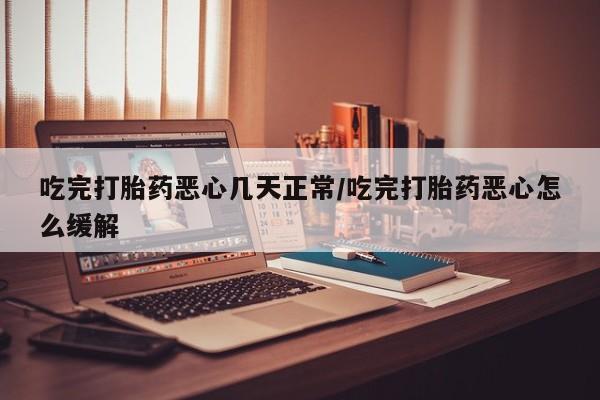 最便宜的打胎药的私人微信吃完打胎药恶心几天正常/吃完打胎药恶心怎么缓解