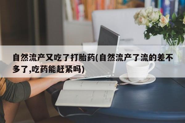 最便宜的打胎药的私人微信自然流产又吃了打胎药(自然流产了流的差不多了,吃药能赶紧吗)