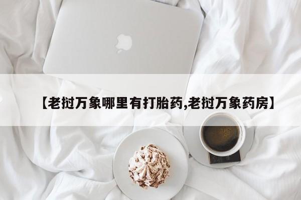 最便宜的打胎药的私人微信【老挝万象哪里有打胎药,老挝万象药房】