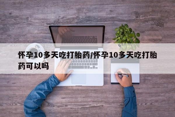 最便宜的打胎药的私人微信怀孕10多天吃打胎药/怀孕10多天吃打胎药可以吗