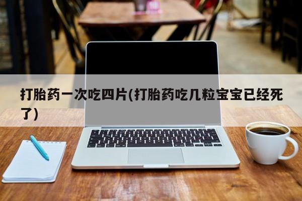 最便宜的打胎药的私人微信打胎药一次吃四片(打胎药吃几粒宝宝已经死了)