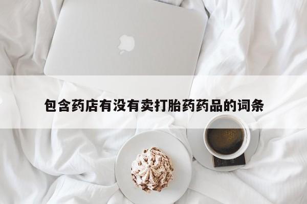 最便宜的打胎药的私人微信包含药店有没有卖打胎药药品的词条
