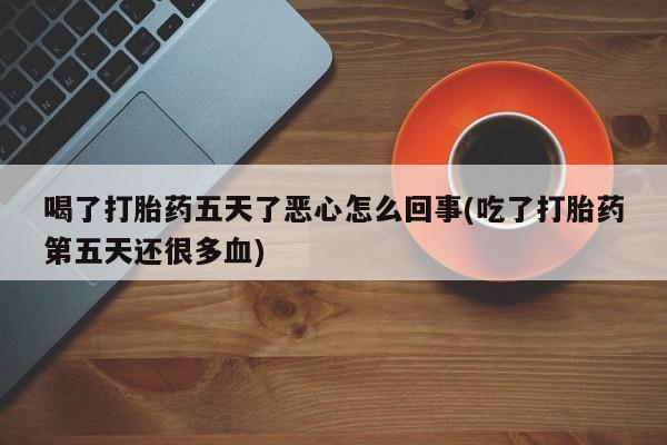 最便宜的打胎药的私人微信喝了打胎药五天了恶心怎么回事(吃了打胎药第五天还很多血)