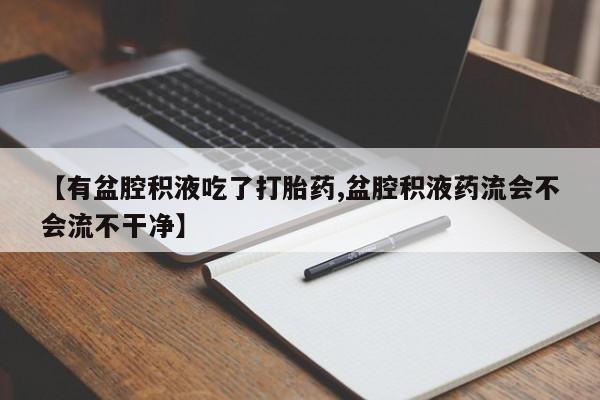 最便宜的打胎药的私人微信【有盆腔积液吃了打胎药,盆腔积液药流会不会流不干净】